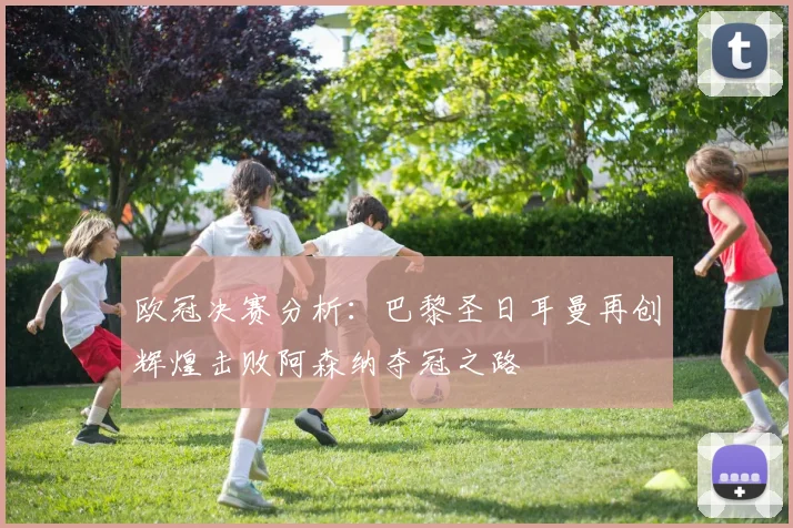 欧冠决赛分析：巴黎圣日耳曼再创辉煌击败阿森纳夺冠之路