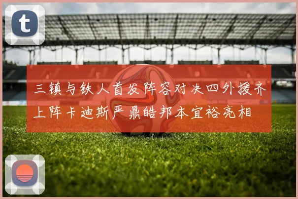 三镇与铁人首发阵容对决四外援齐上阵卡迪斯严鼎皓邦本宜裕亮相