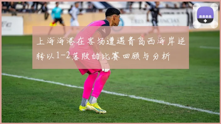 上海海港在客场遭遇青岛西海岸逆转以1-2落败的比赛回顾与分析