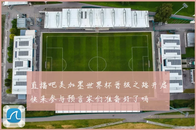 直播吧美加墨世界杯晋级之路开启快来参与预言家们准备好了吗
