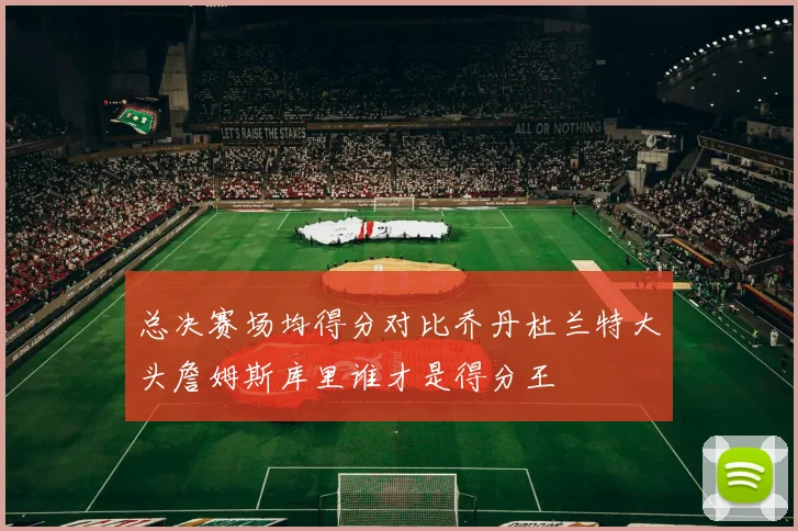 总决赛场均得分对比乔丹杜兰特大头詹姆斯库里谁才是得分王
