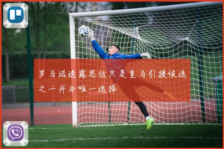 罗马诺透露恩佐只是皇马引援候选之一并非唯一选择