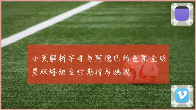 小莫解析字母与阿德巴约重聚全明星双塔组合的期待与挑战