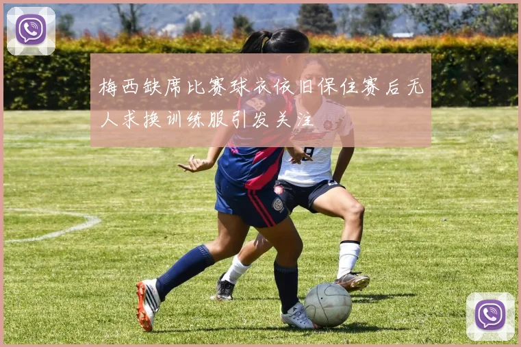 梅西缺席比赛球衣依旧保住赛后无人求换训练服引发关注