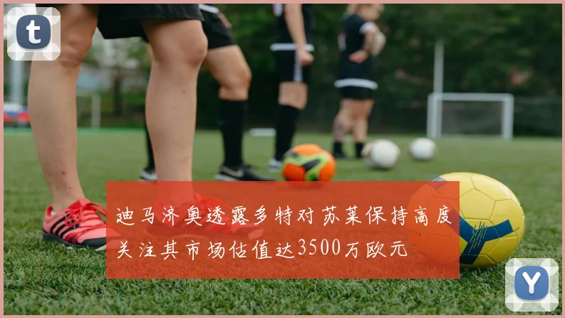 迪马济奥透露多特对苏莱保持高度关注其市场估值达3500万欧元