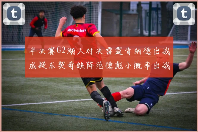 半决赛G2湖人对决雷霆肯纳德出战成疑东契奇缺阵范德彪小概率出战