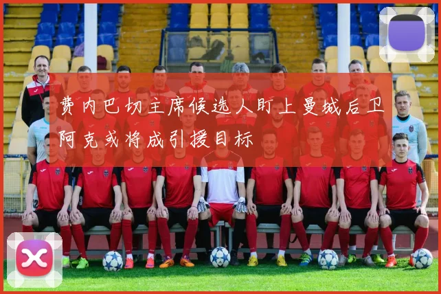费内巴切主席候选人盯上曼城后卫阿克或将成引援目标