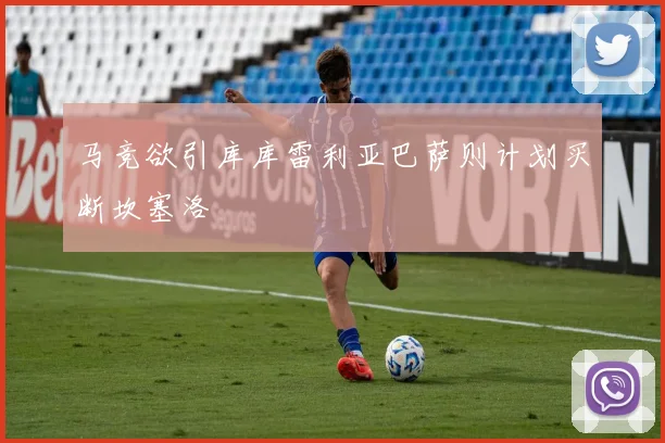 马竞欲引库库雷利亚巴萨则计划买断坎塞洛