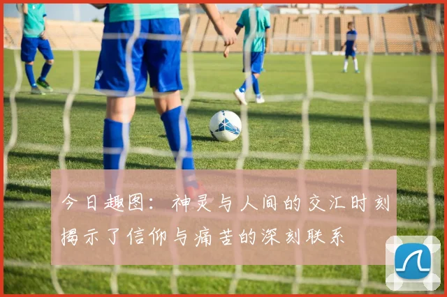今日趣图：神灵与人间的交汇时刻揭示了信仰与痛苦的深刻联系
