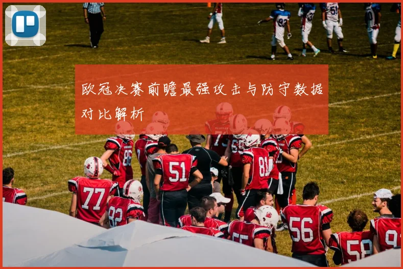 欧冠决赛前瞻最强攻击与防守数据对比解析