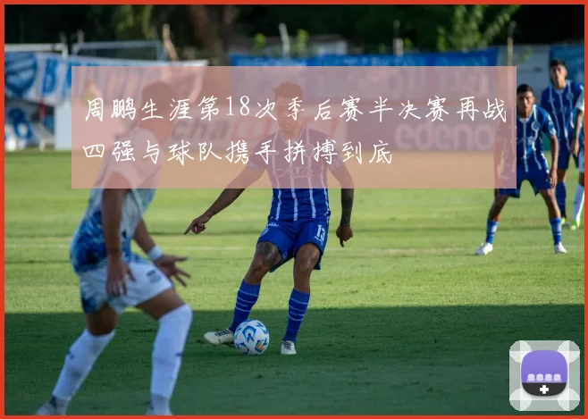 周鹏生涯第18次季后赛半决赛再战四强与球队携手拼搏到底