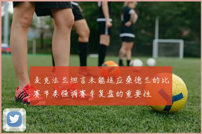 麦克法兰坦言未能适应桑德兰的比赛节奏强调赛季复盘的重要性