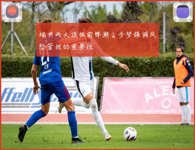 瑞典两大顶级前锋濑古步梦强调风险管控的重要性