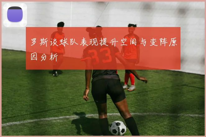 罗斯谈球队表现提升空间与变阵原因分析