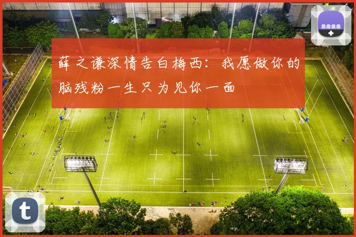 薛之谦深情告白梅西：我愿做你的脑残粉一生只为见你一面