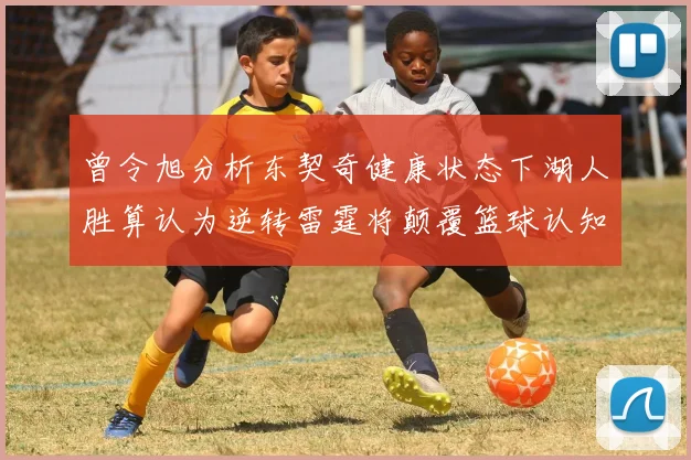 曾令旭分析东契奇健康状态下湖人胜算认为逆转雷霆将颠覆篮球认知