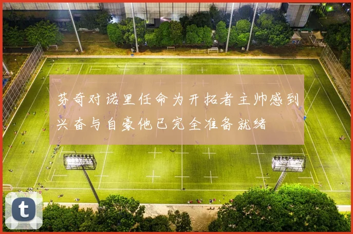 芬奇对诺里任命为开拓者主帅感到兴奋与自豪他已完全准备就绪