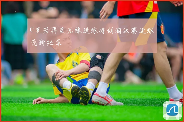 C罗若再度无缘进球将创淘汰赛进球荒新纪录