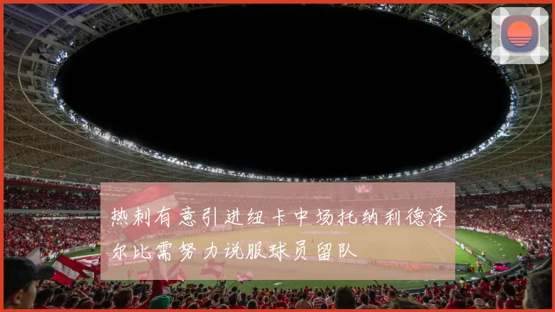 热刺有意引进纽卡中场托纳利德泽尔比需努力说服球员留队