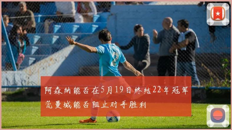 阿森纳能否在5月19日终结22年冠军荒曼城能否阻止对手胜利