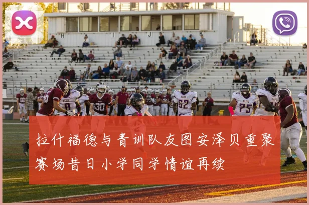 拉什福德与青训队友图安泽贝重聚赛场昔日小学同学情谊再续