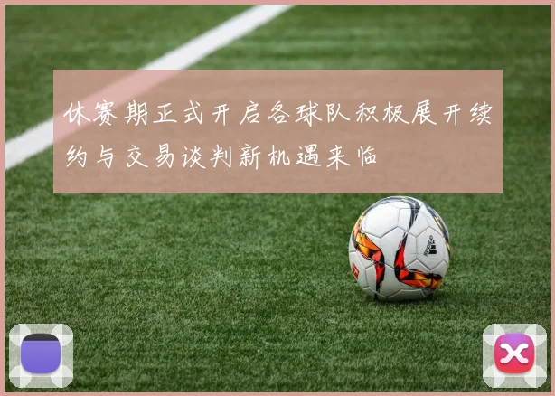 休赛期正式开启各球队积极展开续约与交易谈判新机遇来临
