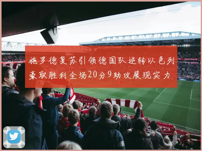 施罗德复苏引领德国队逆转以色列豪取胜利全场20分9助攻展现实力