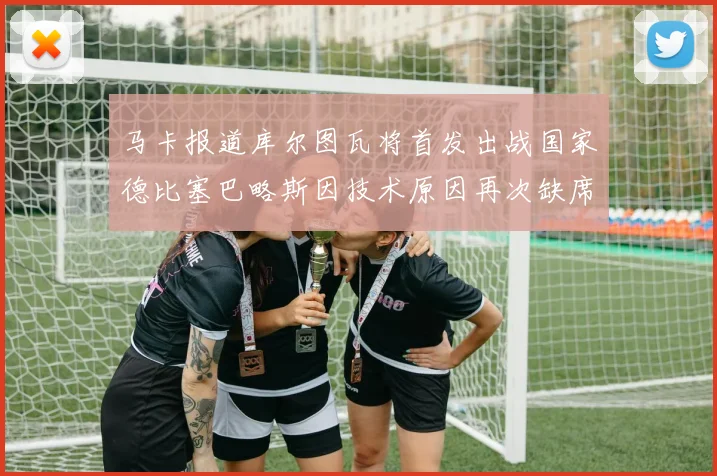 马卡报道库尔图瓦将首发出战国家德比塞巴略斯因技术原因再次缺席