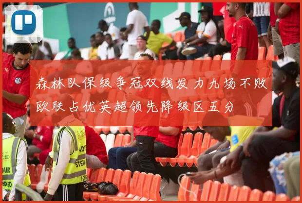 森林队保级争冠双线发力九场不败欧联占优英超领先降级区五分
