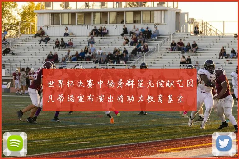 世界杯决赛中场秀群星无偿献艺因凡蒂诺宣布演出将助力教育基金