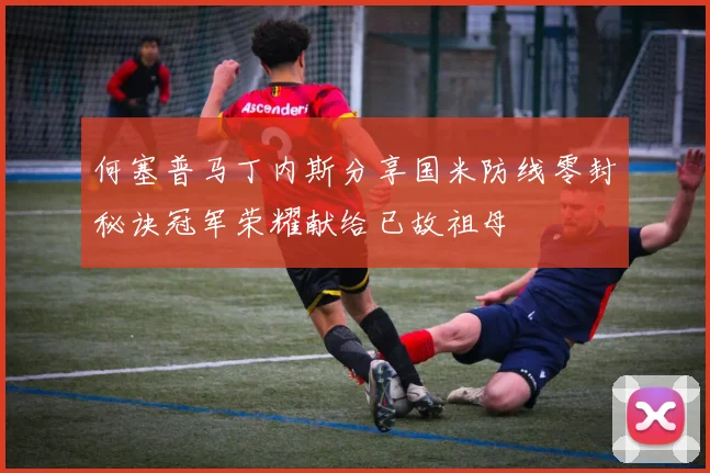 何塞普马丁内斯分享国米防线零封秘诀冠军荣耀献给已故祖母