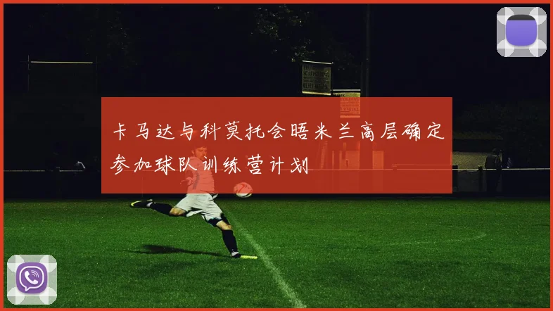 卡马达与科莫托会晤米兰高层确定参加球队训练营计划