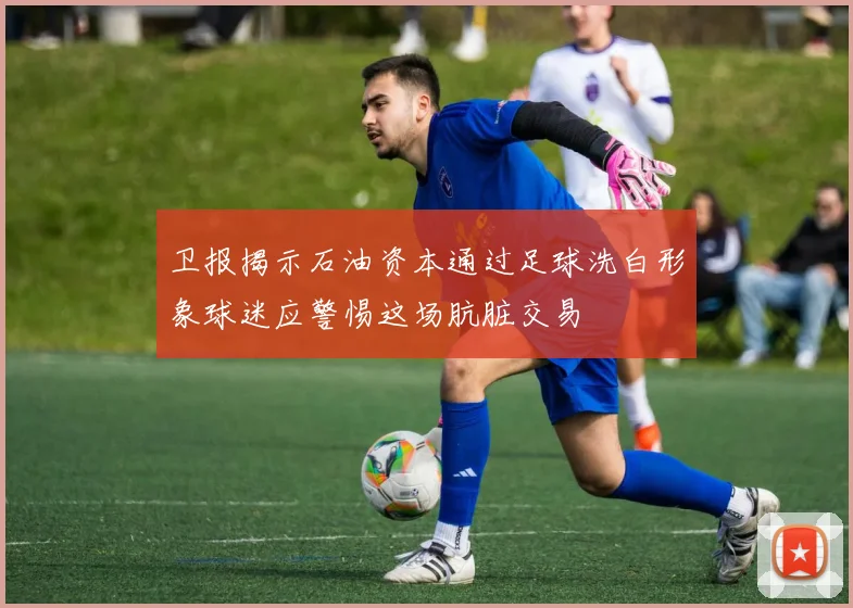 卫报揭示石油资本通过足球洗白形象球迷应警惕这场肮脏交易