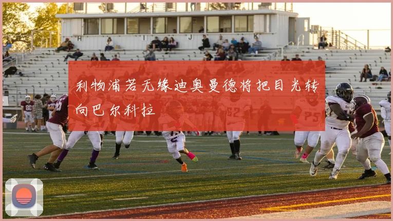 利物浦若无缘迪奥曼德将把目光转向巴尔科拉