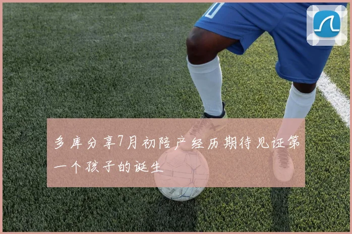 多库分享7月初陪产经历期待见证第一个孩子的诞生