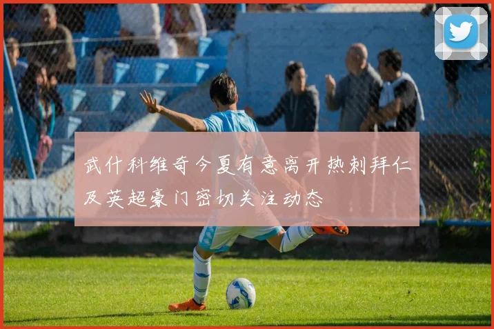 武什科维奇今夏有意离开热刺拜仁及英超豪门密切关注动态